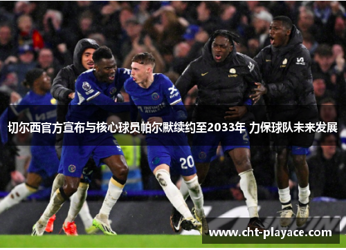 切尔西官方宣布与核心球员帕尔默续约至2033年 力保球队未来发展