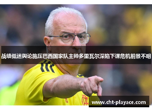 战绩低迷舆论施压巴西国家队主帅多里瓦尔深陷下课危机前景不明