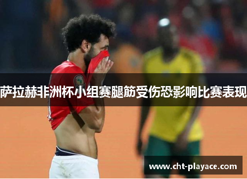 萨拉赫非洲杯小组赛腿筋受伤恐影响比赛表现 萨拉赫非洲杯小组赛腿筋受伤恐影响比赛表现