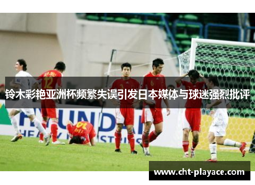 铃木彩艳亚洲杯频繁失误引发日本媒体与球迷强烈批评 铃木彩艳亚洲杯频繁失误引发日本媒体与球迷强烈批评