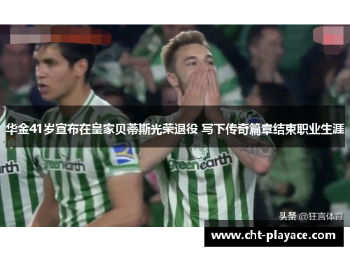 华金41岁宣布在皇家贝蒂斯光荣退役 写下传奇篇章结束职业生涯