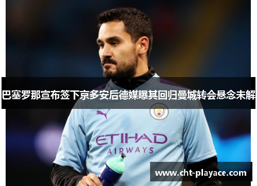 巴塞罗那宣布签下京多安后德媒曝其回归曼城转会悬念未解