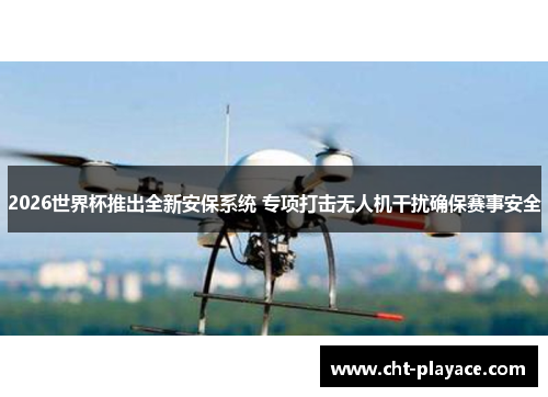2026世界杯推出全新安保系统 专项打击无人机干扰确保赛事安全