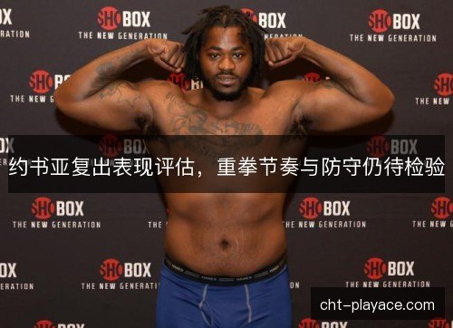 约书亚复出表现评估,重拳节奏与防守仍待检验 约书亚复出表现评估,重拳节奏与防守仍待检验