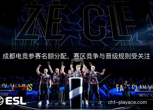 成都电竞参赛名额分配，赛区竞争与晋级规则受关注